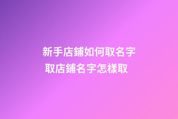 新手店鋪如何取名字 取店鋪名字怎樣取